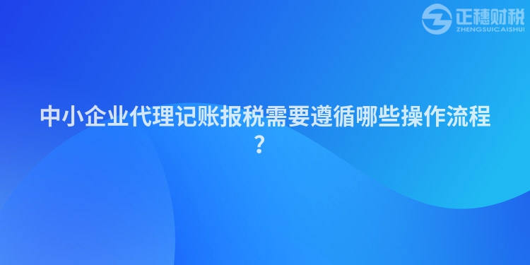 中小企業代理記賬報稅需要遵循哪些操作流程？