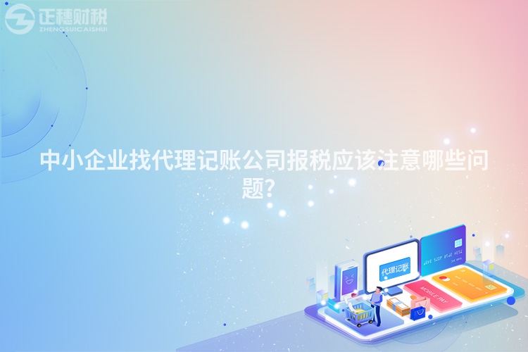 中小企業(yè)找代理記賬公司報(bào)稅應(yīng)該注意哪些問題？