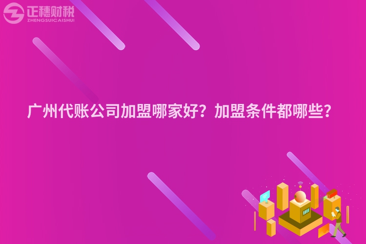 廣州代賬公司加盟哪家好？加盟條件都哪些？