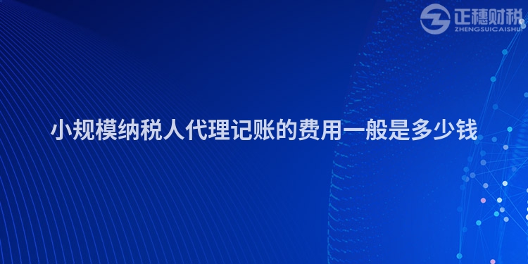 小規(guī)模納稅人代理記賬的費用一般是多少錢