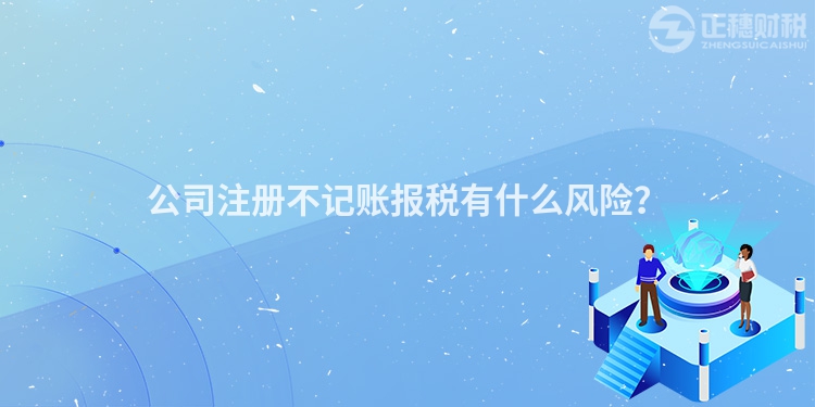 公司注冊(cè)不記賬報(bào)稅有什么風(fēng)險(xiǎn)？