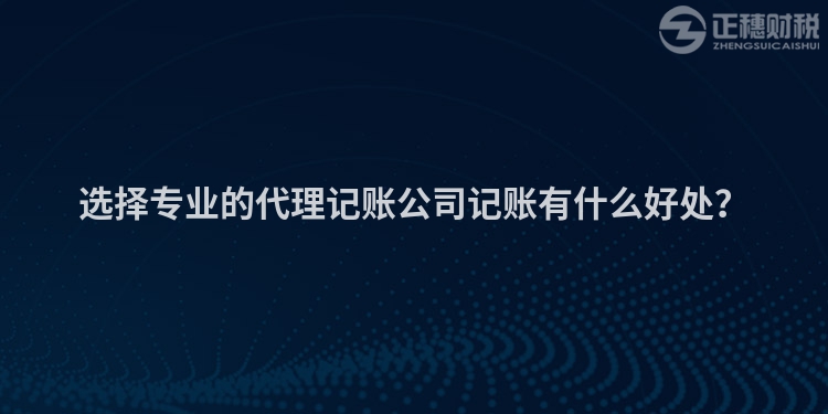 選擇專業(yè)的代理記賬公司記賬有什么好處？
