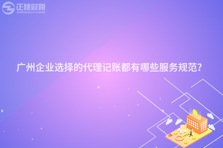廣州企業(yè)選擇的代理記賬都有哪些服務(wù)規(guī)范？