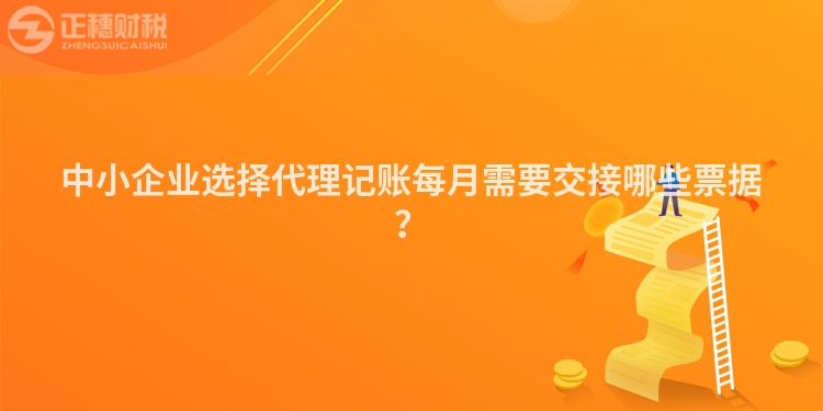 中小企業(yè)選擇代理記賬每月需要交接哪些票據(jù)？