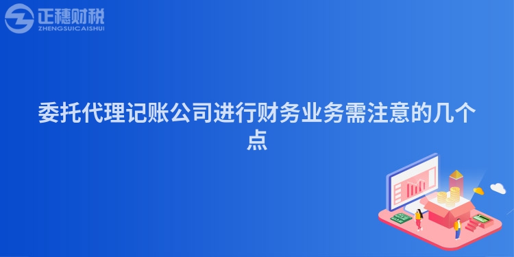 委托代理記賬公司進(jìn)行財(cái)務(wù)業(yè)務(wù)需注意的幾個(gè)點(diǎn)