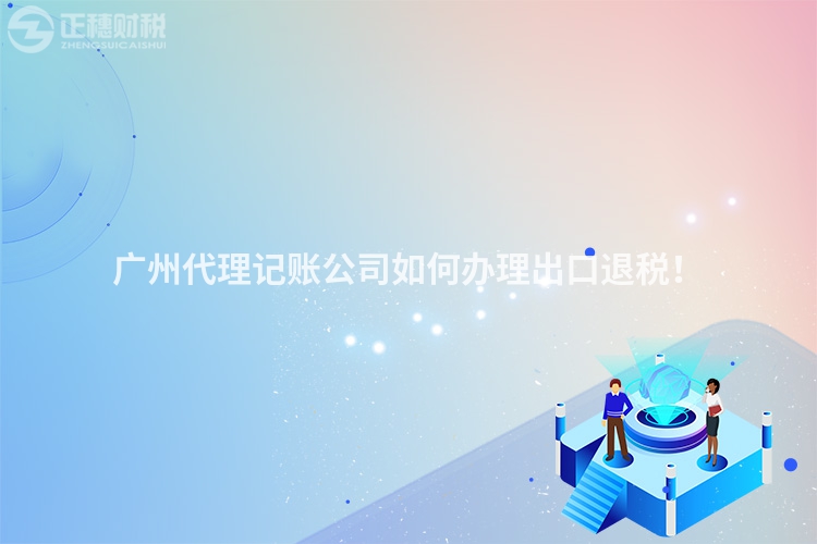 廣州代理記賬公司如何辦理出口退稅！