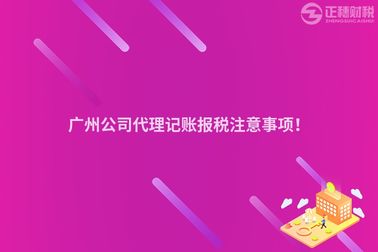 廣州公司代理記賬報稅注意事項！