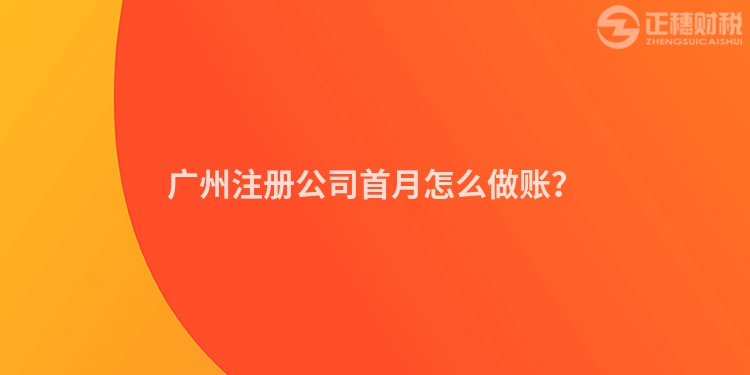 廣州注冊公司首月怎么做賬？