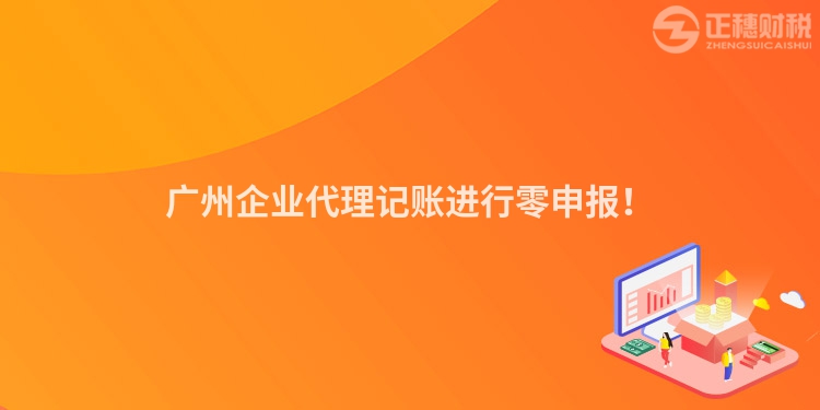 廣州企業代理記賬進行零申報！
