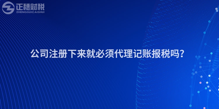 公司注冊下來就必須代理記賬報(bào)稅嗎？