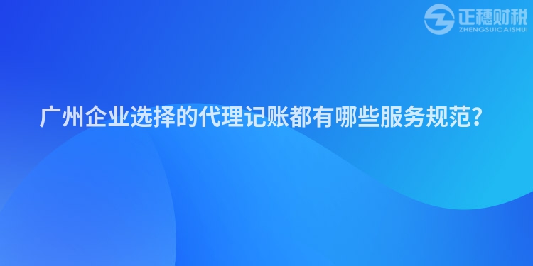 廣州企業(yè)選擇的代理記賬都有哪些服務(wù)規(guī)范？