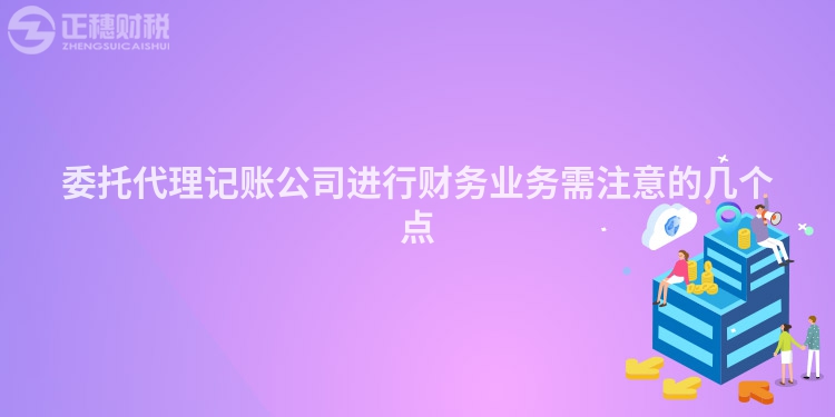 委托代理記賬公司進行財務(wù)業(yè)務(wù)需注意的幾個點