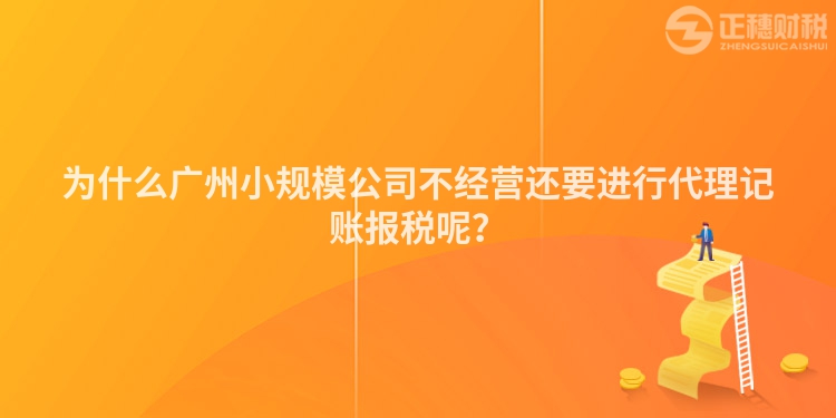 為什么廣州小規模公司不經營還要進行代理記賬報稅呢？