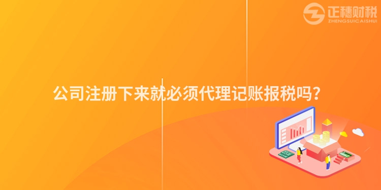 公司注冊下來就必須代理記賬報稅嗎？