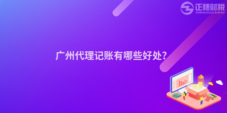 廣州代理記賬有哪些好處？