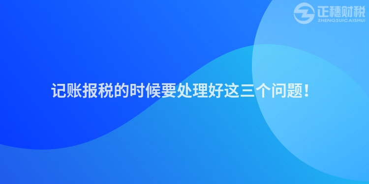 記賬報稅的時候要處理好這三個問題！