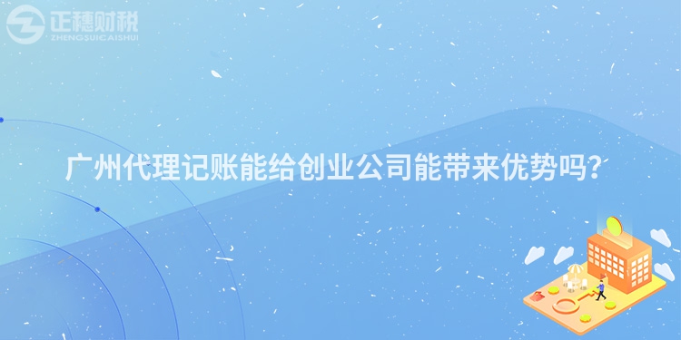 廣州代理記賬能給創業公司能帶來優勢嗎？