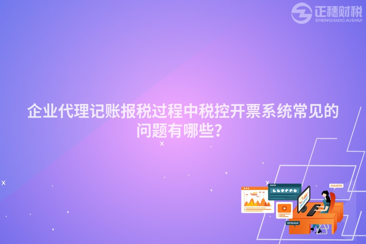 企業代理記賬報稅過程中稅控開票系統常見的問題有哪些？