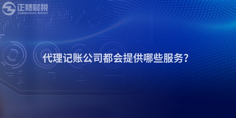 代理記賬公司都會提供哪些服務？
