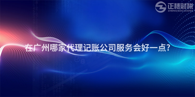 在廣州哪家代理記賬公司服務(wù)會(huì)好一點(diǎn)?