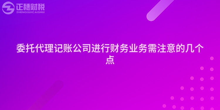 委托代理記賬公司進行財務業務需注意的幾個點