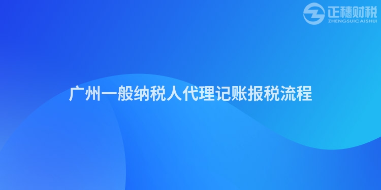 廣州一般納稅人代理記賬報稅流程