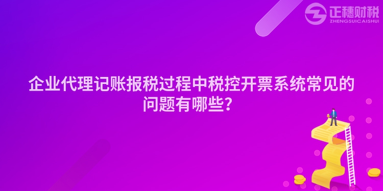 企業代理記賬報稅過程中稅控開票系統常見的問題有哪些？