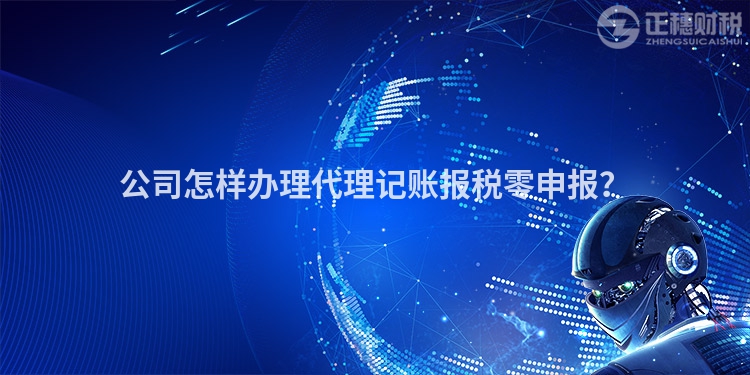公司怎樣辦理代理記賬報(bào)稅零申報(bào)？