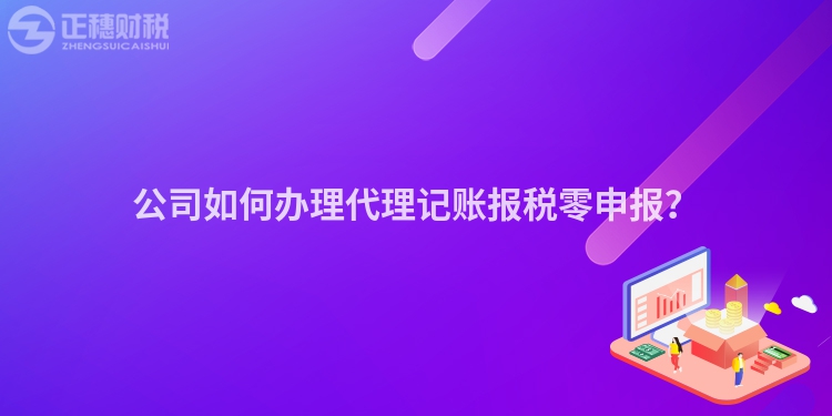 公司如何辦理代理記賬報稅零申報？
