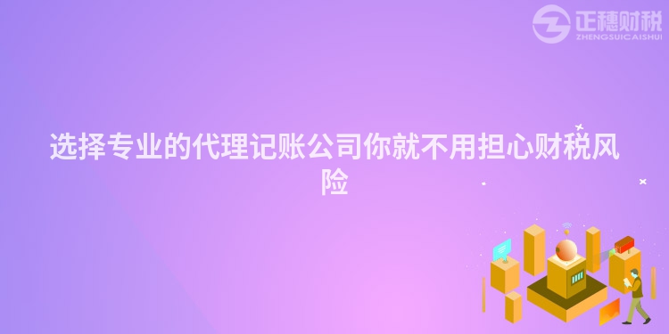選擇專業的代理記賬公司你就不用擔心財稅風險