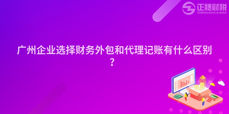 廣州企業選擇財務外包和代理記賬有什么區別？