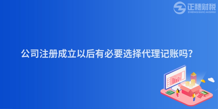 公司注冊成立以后有必要選擇代理記賬嗎？