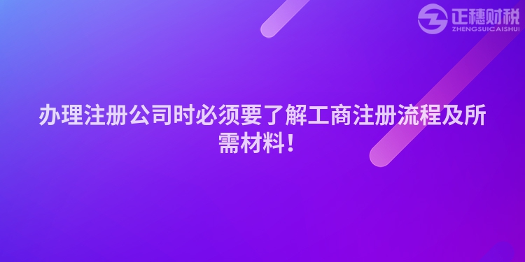 辦理注冊公司時必須要了解工商注冊流程及所需材料！