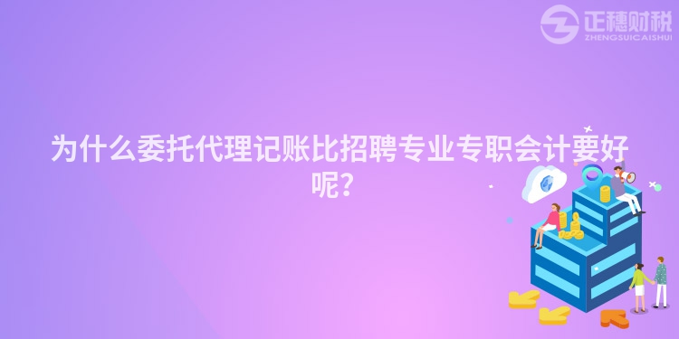 為什么委托代理記賬比招聘專業專職會計要好呢？