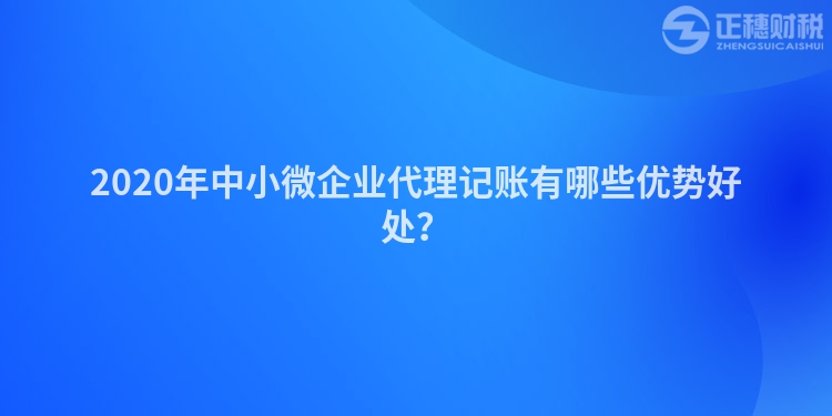 2020年中小微企業(yè)代理記賬有哪些優(yōu)勢(shì)好處？
