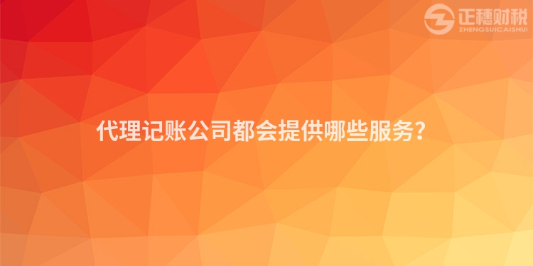 代理記賬公司都會提供哪些服務？