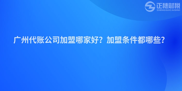 廣州代賬公司加盟哪家好？加盟條件都哪些？