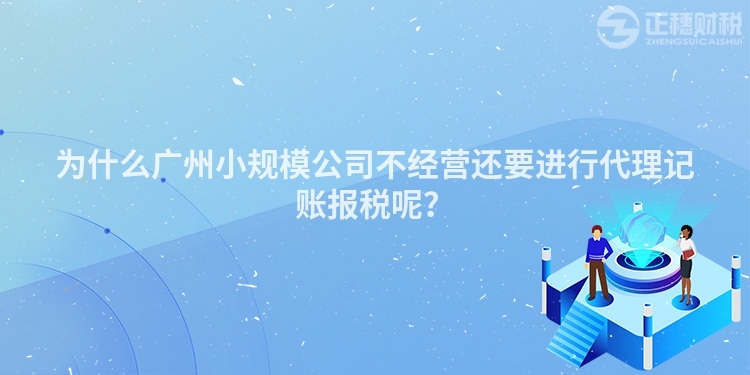 為什么廣州小規模公司不經營還要進行代理記賬報稅呢？