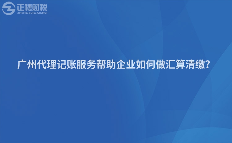 廣州代理記賬服務幫助企業如何做匯算清繳？