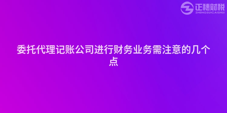 委托代理記賬公司進行財務業(yè)務需注意的幾個點