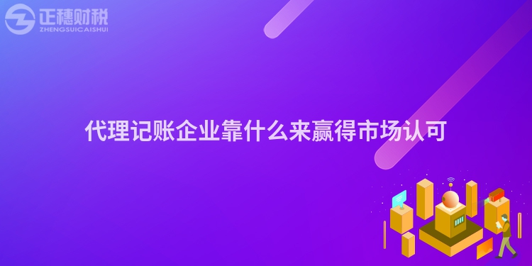 代理記賬企業(yè)靠什么來贏得市場(chǎng)認(rèn)可