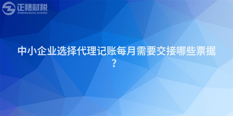 中小企業(yè)選擇代理記賬每月需要交接哪些票據(jù)？