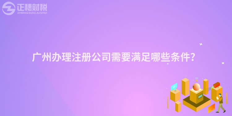 廣州辦理注冊(cè)公司需要滿足哪些條件？