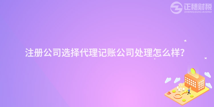 注冊公司選擇代理記賬公司處理怎么樣？