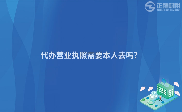 代辦營(yíng)業(yè)執(zhí)照需要本人去嗎？