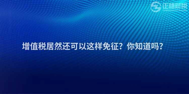 增值稅居然還可以這樣免征？你知道嗎？