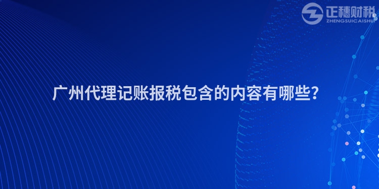 廣州代理記賬報(bào)稅包含的內(nèi)容有哪些？