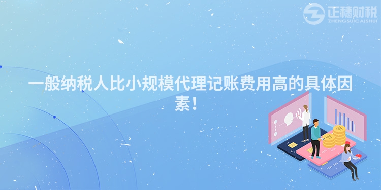 一般納稅人比小規模代理記賬費用高的具體因素！
