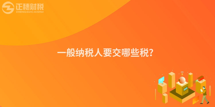 一般納稅人要交哪些稅？
