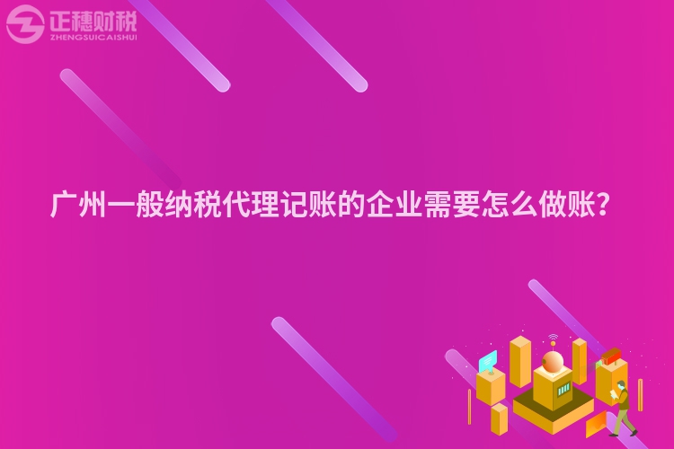 廣州一般納稅代理記賬的企業需要怎么做賬？